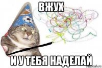 вжух и у тебя наделай