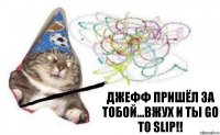 джефф пришёл за тобой...вжух и ты go to slip!!