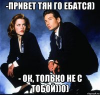 -привет тян го ебатся) - ок, только не с тобой))0)