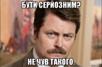 бути серйозним? не чув такого.