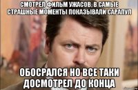 смотрел фильм ужасов, в самые страшные моменты показывали сарапул обосрался но все таки досмотрел до конца