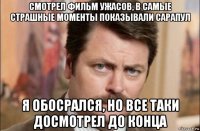 смотрел фильм ужасов, в самые страшные моменты показывали сарапул я обосрался, но все таки досмотрел до конца