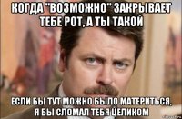 когда "возможно" закрывает тебе рот, а ты такой если бы тут можно было материться, я бы сломал тебя целиком