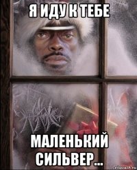 я иду к тебе маленький сильвер...