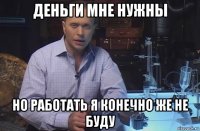 деньги мне нужны но работать я конечно же не буду