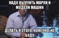 надо выучить марки и модели машин делать я этого, конечно, не буду