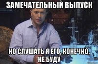 замечательный выпуск но слушать я его, конечно, не буду