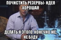 почистить резервы- идея хорошая делать я этого, конечно же, не буду