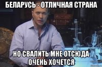 беларусь - отличная страна но свалить мне отсюда очень хочется