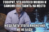 говорит, что колесо можно и самому поставить на место но делать этого я конечно же не буду