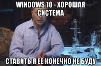 windows 10 - хорошая система ставить я ее конечно не буду