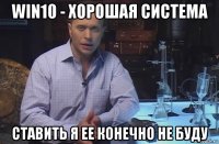 win10 - хорошая система ставить я ее конечно не буду