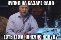 купил на базаре сало есть его я конечно не буду