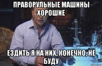 праворульные машины хорошие ездить я на них, конечно, не буду