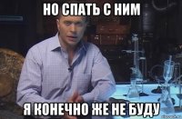 но спать с ним я конечно же не буду