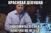 красивая девушка знакомиться с ней я конечно же не буду