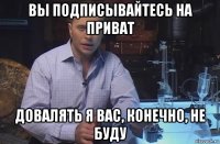 вы подписывайтесь на приват довалять я вас, конечно, не буду