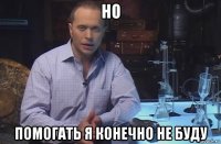 но помогать я конечно не буду