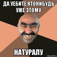 да уебите ктонибудь уже этому натуралу