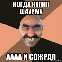 когда купил шаурму аааа и сожрал