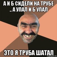 а и б сидели на трубе .. а упал и б упал это я труба шатал