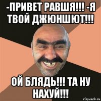 -привет равшя!!! -я твой джюншют!!! ой блядь!!! та ну нахуй!!!