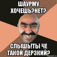 шаурму хочешь?нет? слышь!ты че такой дерзкий?