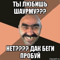 ты любишь шаурму??? нет???? дак беги пробуй