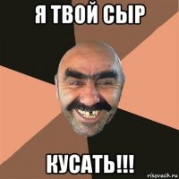 я твой сыр кусать!!!