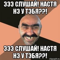 эээ слушай! настя нэ у тэбя??! эээ слушай! настя нэ у тэбя??!