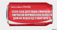 coca-cola для Паши Cмирнова г кировска мурманской области дом 46 подъезд 3 квартира 31