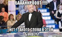 бааанкрооот !!!! нет ! такого слова в этой букве!!