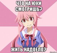 что на юки смотришь? жить надоело?