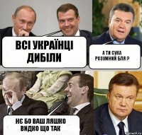 Всі українці дибіли А ти сука розумний бля ? Нє бо ваш ляшко видко що так