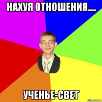 нахуя отношения.... ученье-свет