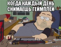 когда каждый день снимаешь геймплеи 