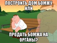 построить дом бомжу или продать бомжа на органы?