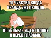 то чувство когда ираида уже прошла но её образ еще в голове и перед глазами)