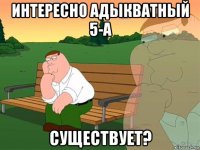 интересно адыкватный 5-а существует?