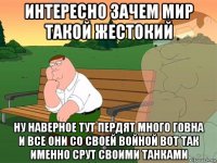 интересно зачем мир такой жестокий ну наверное тут пердят много говна и все они со своей войной вот так именно срут своими танками