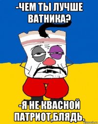 -чем ты лучше ватника? -я не квасной патриот,блядь.