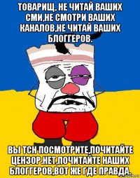 товарищ, не читай ваших сми,не смотри ваших каналов,не читай ваших блоггеров. вы тсн посмотрите,почитайте цензор.нет,почитайте наших блоггеров,вот же где правда.