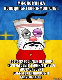 ми-слов'яни,а кокоцапы-тюрко-монголы, поетому все наши девушки чорнобровы и тьомнаглазы,а москасльськи бабы-свитловалосы и голубоглазы!