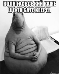 коли гаєвський каже що ти gate keeper 