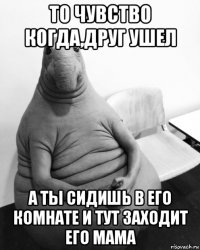 то чувство когда,друг ушел а ты сидишь в его комнате и тут заходит его мама