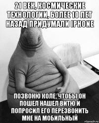 21 век, космические технологии, более 10 лет назад придумали iphone позвоню коле, чтобы он пошел нашел витю и попросил его перезвонить мне на мобильный