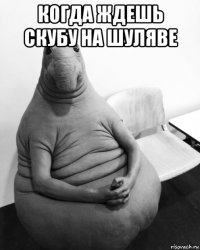 когда ждешь скубу на шуляве 