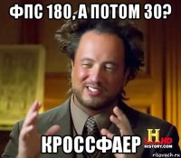 фпс 180, а потом 30? кроссфаер