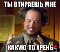 ты втираешь мне какую-то хрень