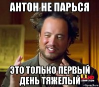 антон не парься это только первый день тяжелый